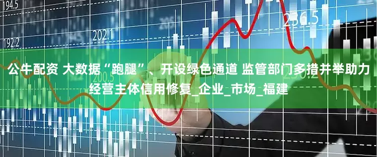 公牛配资 大数据“跑腿”、开设绿色通道 监管部门多措并举助力经营主体信用修复_企业_市场_福建