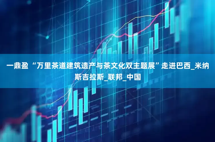 一鼎盈 “万里茶道建筑遗产与茶文化双主题展”走进巴西_米纳斯吉拉斯_联邦_中国