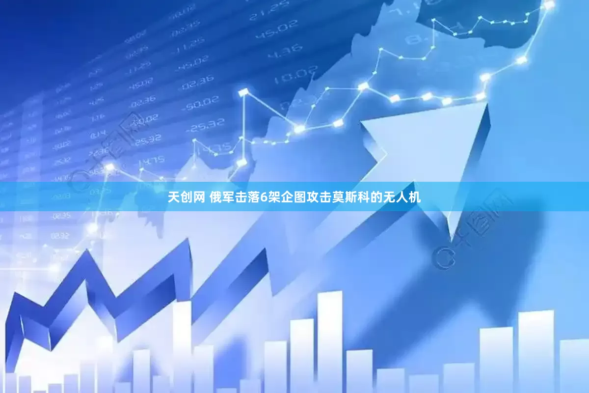 天创网 俄军击落6架企图攻击莫斯科的无人机