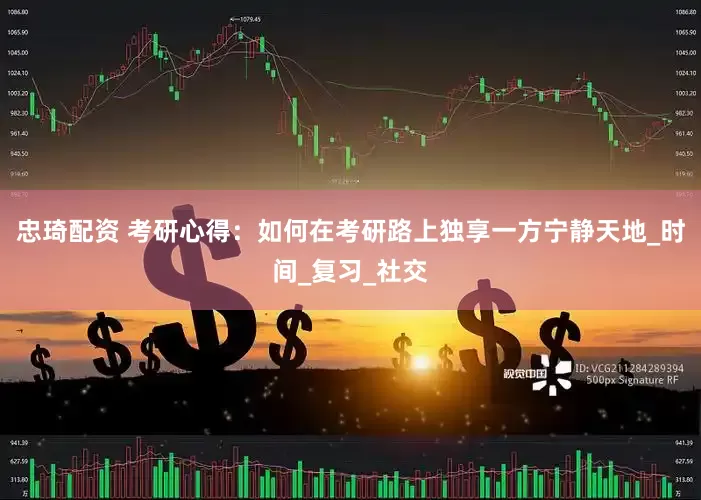 忠琦配资 考研心得：如何在考研路上独享一方宁静天地_时间_复习_社交