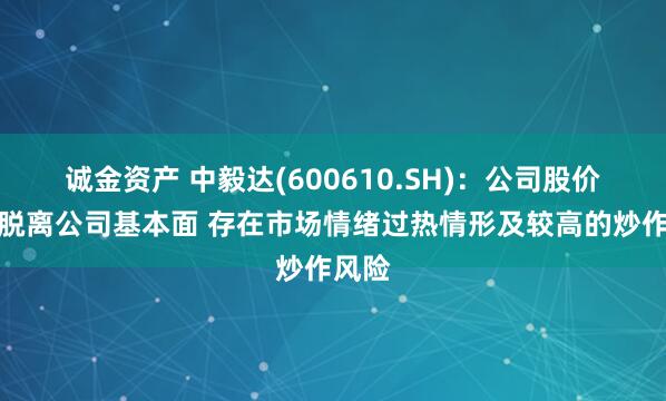 诚金资产 中毅达(600610.SH)：公司股价严重脱离公司基本面 存在市场情绪过热情形及较高的炒作风险