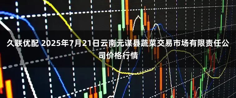 久联优配 2025年7月21日云南元谋县蔬菜交易市场有限责任公司价格行情