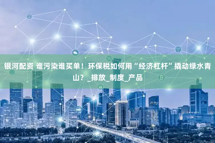 银河配资 谁污染谁买单！环保税如何用“经济杠杆”撬动绿水青山？_排放_制度_产品