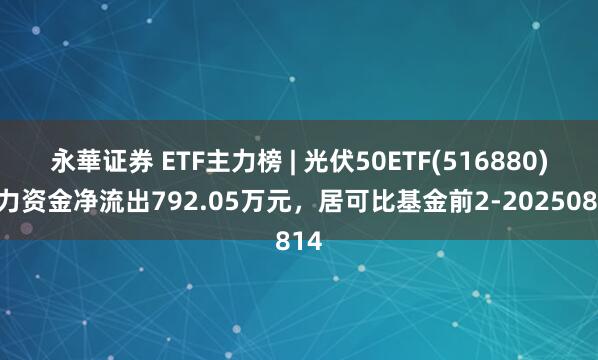 永華证券 ETF主力榜 | 光伏50ETF(516880)主力资金净流出792.05万元，居可比基金前2-20250814