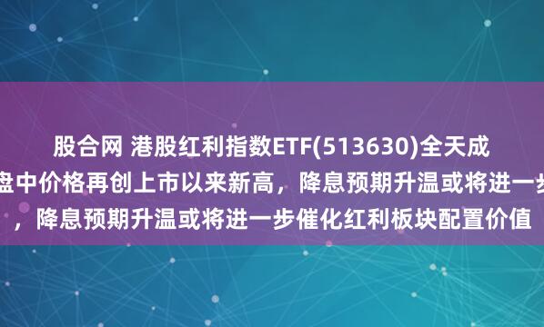 股合网 港股红利指数ETF(513630)全天成交额爆量达7.53亿元，盘中价格再创上市以来新高，降息预期升温或将进一步催化红利板块配置价值