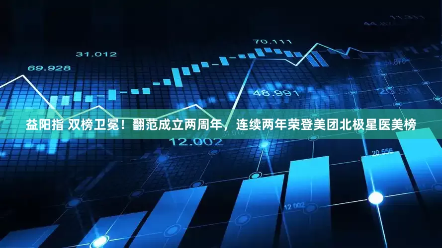 益阳指 双榜卫冕！翻范成立两周年，连续两年荣登美团北极星医美榜