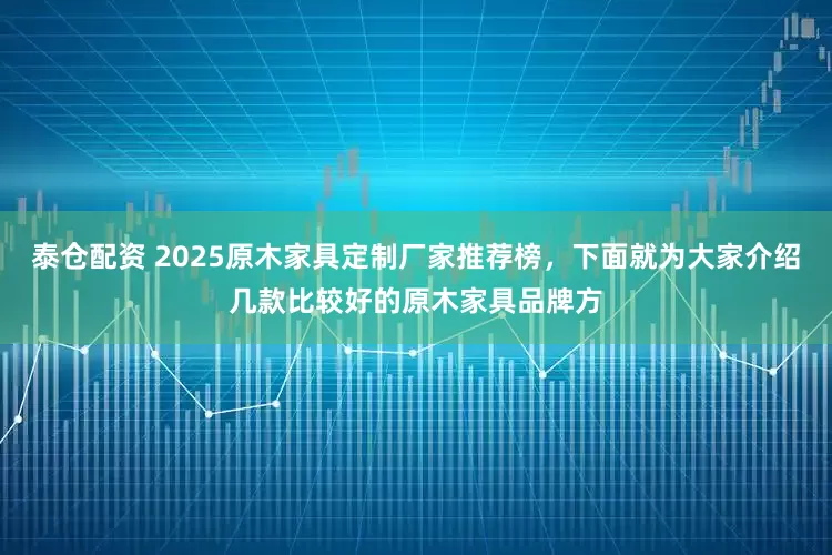 泰仓配资 2025原木家具定制厂家推荐榜，下面就为大家介绍几款比较好的原木家具品牌方
