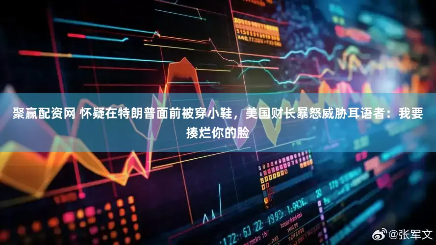 聚赢配资网 怀疑在特朗普面前被穿小鞋，美国财长暴怒威胁耳语者：我要揍烂你的脸