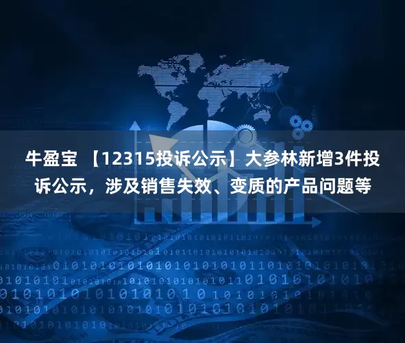 牛盈宝 【12315投诉公示】大参林新增3件投诉公示，涉及销售失效、变质的产品问题等