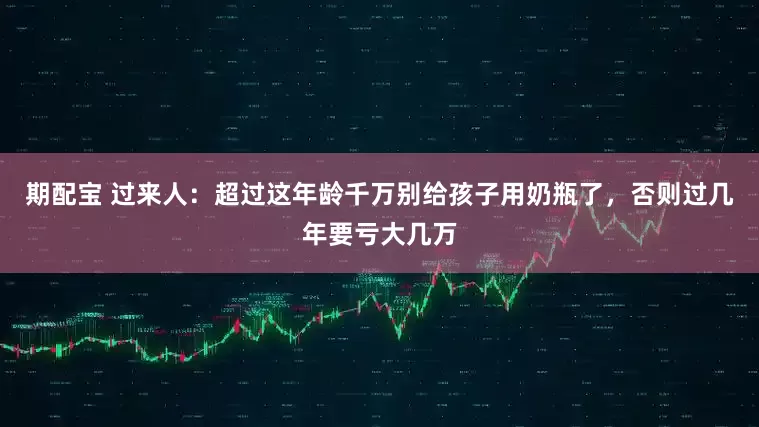 期配宝 过来人：超过这年龄千万别给孩子用奶瓶了，否则过几年要亏大几万