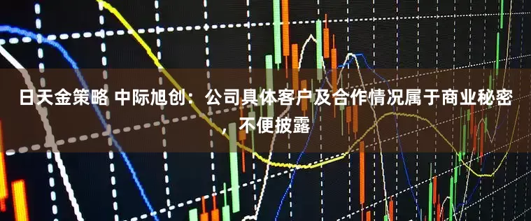 日天金策略 中际旭创：公司具体客户及合作情况属于商业秘密，不便披露