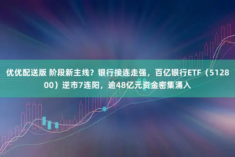 优优配送版 阶段新主线？银行接连走强，百亿银行ETF（512800）逆市7连阳，逾48亿元资金密集涌入