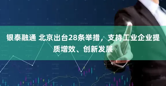 银泰融通 北京出台28条举措，支持工业企业提质增效、创新发展