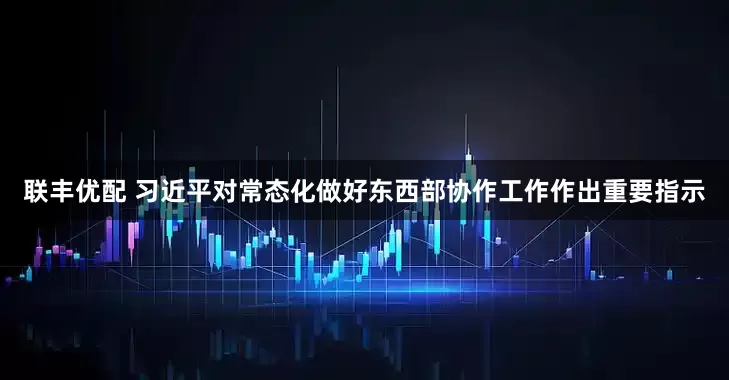 联丰优配 习近平对常态化做好东西部协作工作作出重要指示
